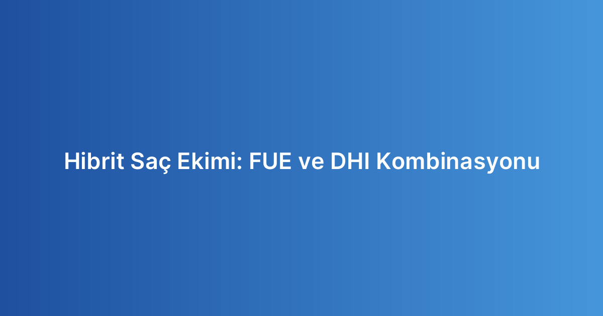 Hibrit Saç Ekimi: FUE ve DHI Kombinasyonu