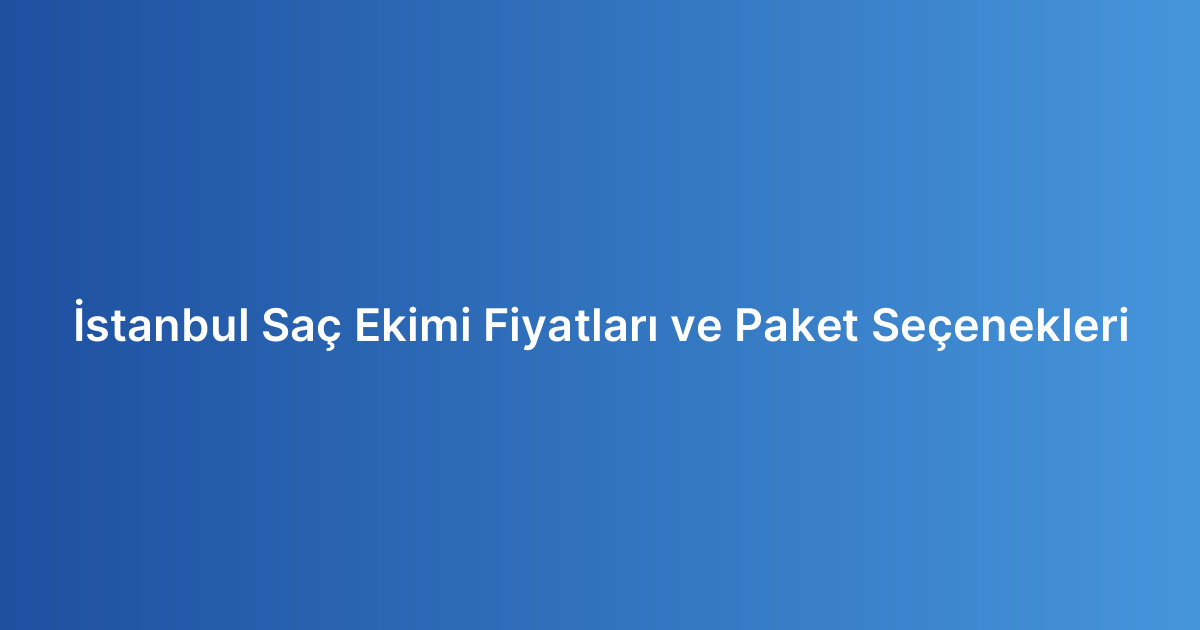 İstanbul Saç Ekimi Fiyatları ve Paket Seçenekleri