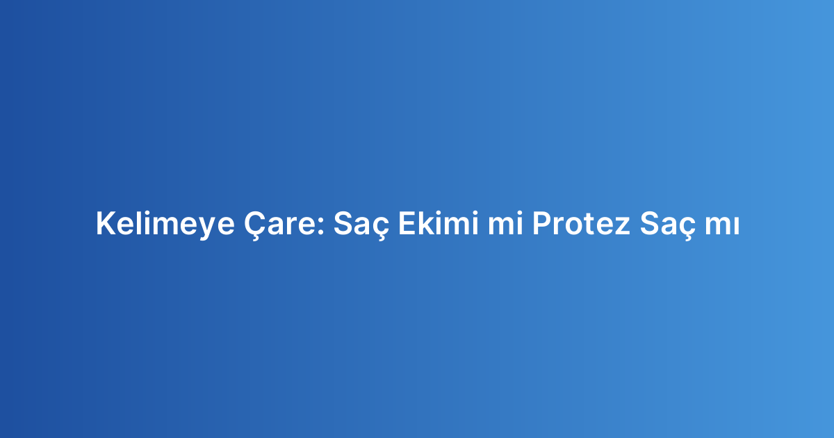 Kelimeye Çare: Saç Ekimi mi Protez Saç mı