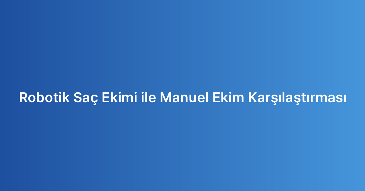 Robotik Saç Ekimi ile Manuel Ekim Karşılaştırması