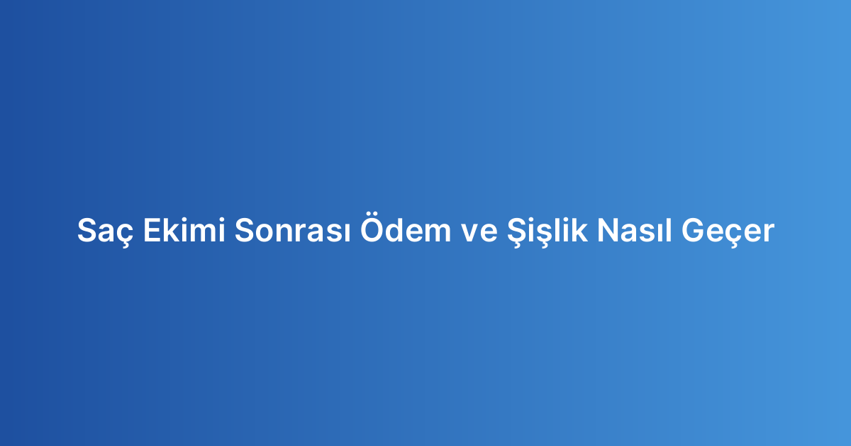 Saç Ekimi Sonrası Ödem ve Şişlik Nasıl Geçer