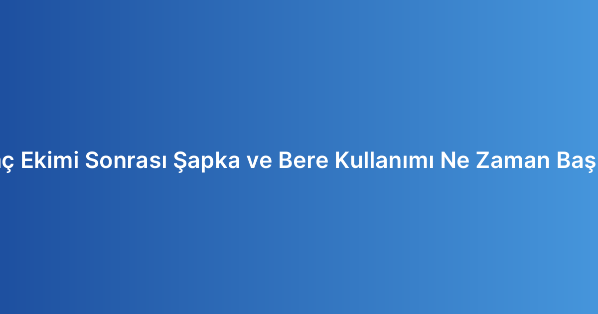Saç Ekimi Sonrası Şapka ve Bere Kullanımı Ne Zaman Başlar