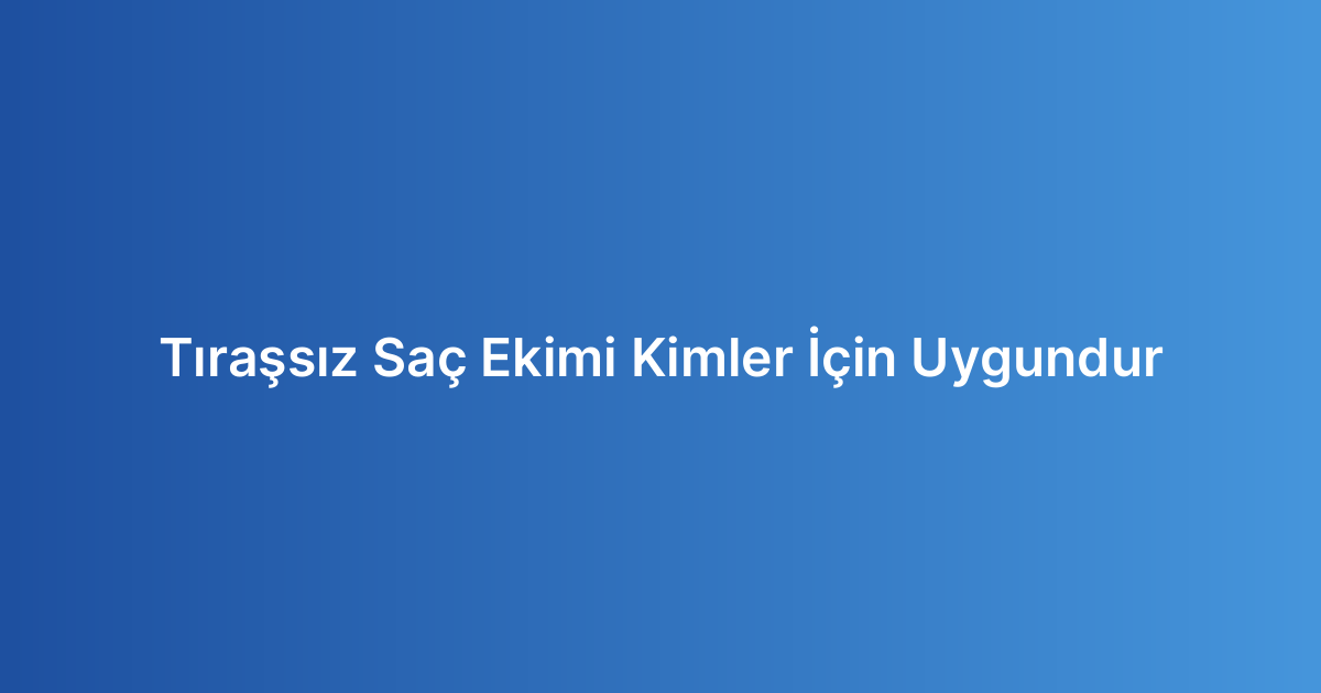 Tıraşsız Saç Ekimi Kimler İçin Uygundur